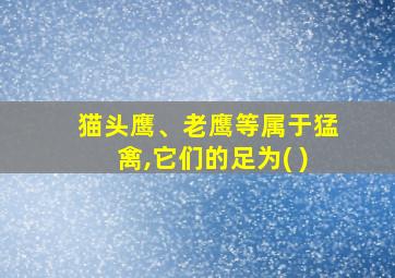 猫头鹰、老鹰等属于猛禽,它们的足为( )